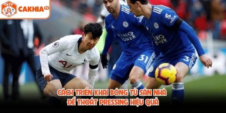 Cách Triển Khai Bóng Từ Sân Nhà Để Thoát Pressing Hiệu Quả